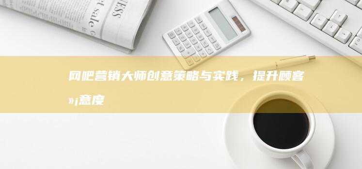 网吧营销大师：创意策略与实践，提升顾客满意度与业务量